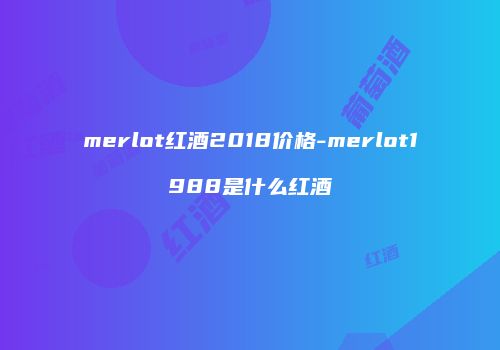 merlot红酒2018价格-merlot1988是什么红酒