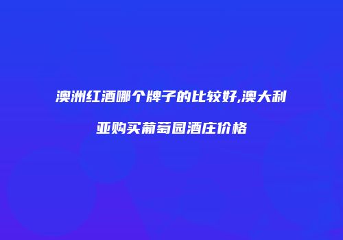 澳洲红酒哪个牌子的比较好,澳大利亚购买葡萄园酒庄价格