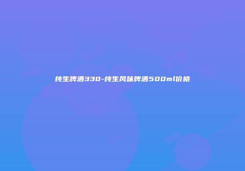 纯生啤酒330-纯生风味啤酒500ml价格