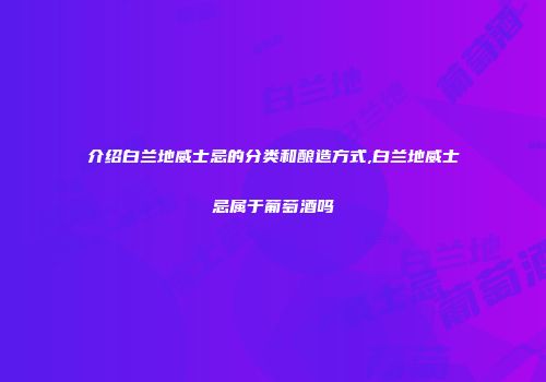 介绍白兰地威士忌的分类和酿造方式,白兰地威士忌属于葡萄酒吗