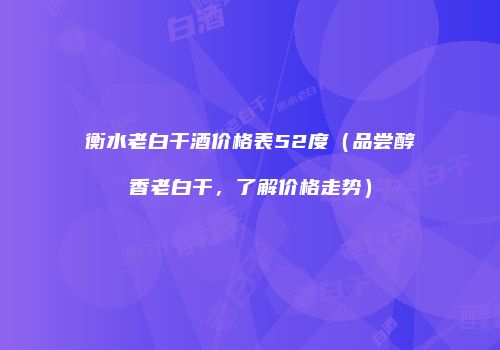 衡水老白干酒价格表52度（品尝醇香老白干，了解价格走势）