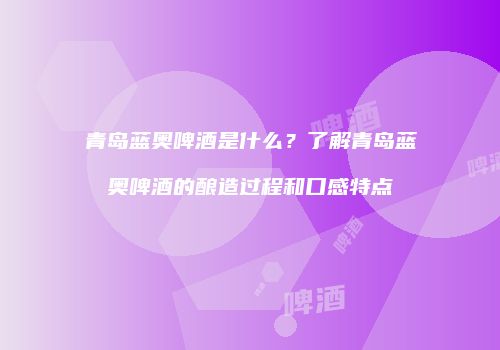 青岛蓝奥啤酒是什么？了解青岛蓝奥啤酒的酿造过程和口感特点