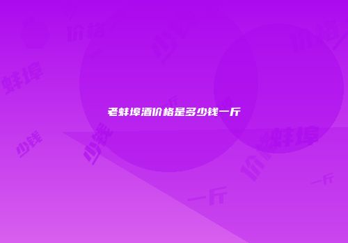 老蚌埠酒价格是多少钱一斤
