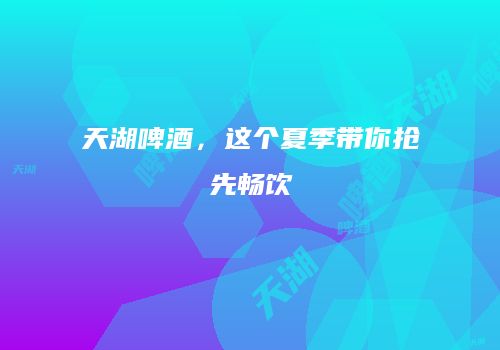 天湖啤酒，这个夏季带你抢先畅饮