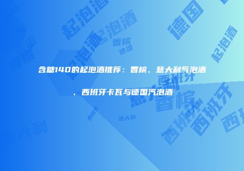 含糖140的起泡酒推荐：香槟、意大利气泡酒、西班牙卡瓦与德国汽泡酒