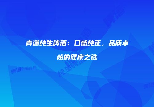 青潇纯生啤酒：口感纯正，品质卓越的健康之选
