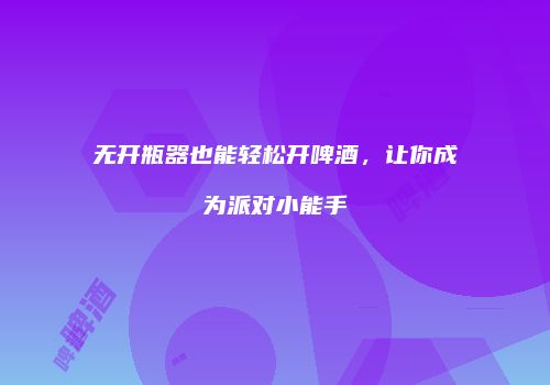 无开瓶器也能轻松开啤酒，让你成为派对小能手