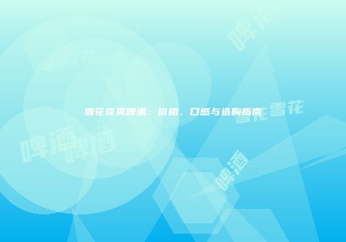 雪花淡爽啤酒：价格、口感与选购指南