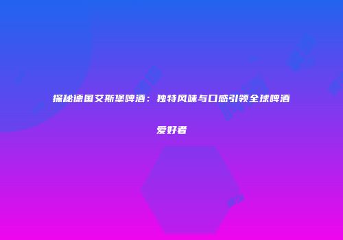 探秘德国艾斯堡啤酒：独特风味与口感引领全球啤酒爱好者