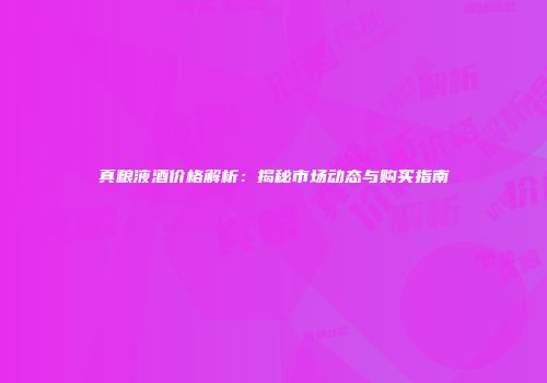 真粮液酒价格解析：揭秘市场动态与购买指南