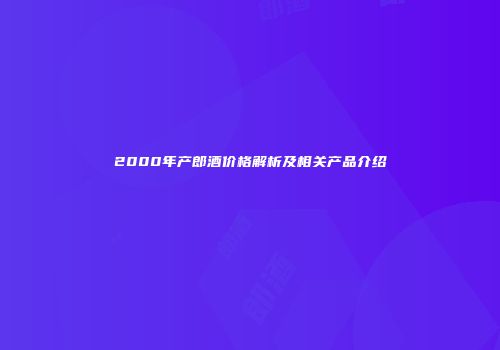 2000年产郎酒价格解析及相关产品介绍