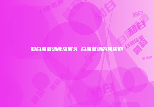 甜白葡萄酒能放多久_白葡萄酒的保质期