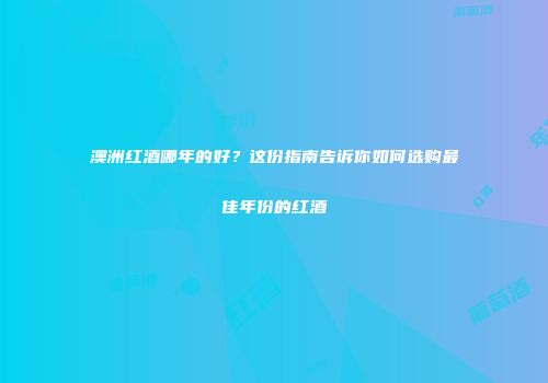 澳洲红酒哪年的好？这份指南告诉你如何选购最佳年份的红酒