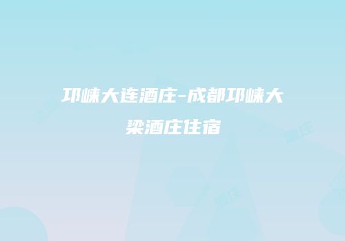 邛崃大连酒庄-成都邛崃大梁酒庄住宿