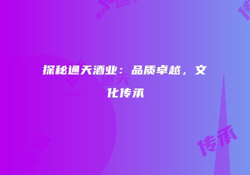 探秘通天酒业：品质卓越，文化传承