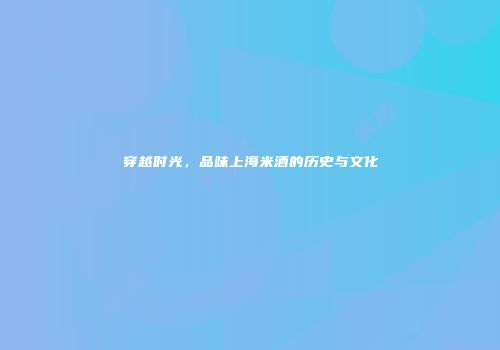 穿越时光，品味上海米酒的历史与文化