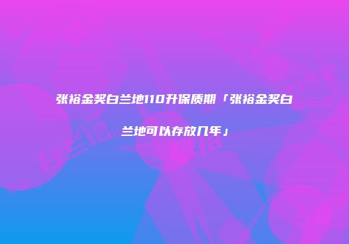张裕金奖白兰地110升保质期「张裕金奖白兰地可以存放几年」