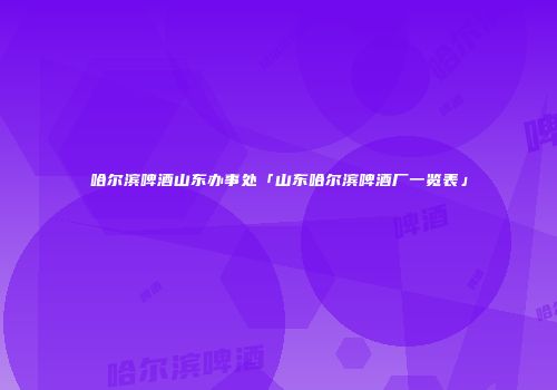 哈尔滨啤酒山东办事处「山东哈尔滨啤酒厂一览表」