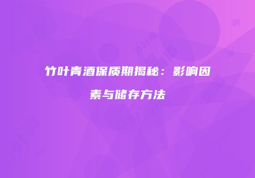 竹叶青酒保质期揭秘：影响因素与储存方法