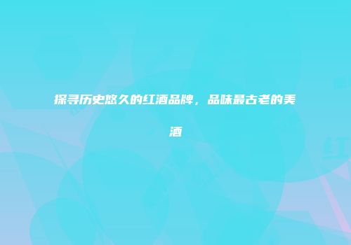 探寻历史悠久的红酒品牌，品味最古老的美酒