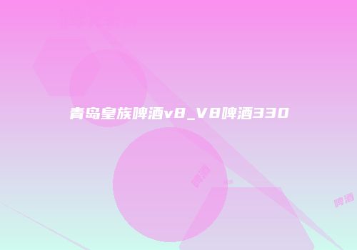 青岛皇族啤酒v8_V8啤酒330