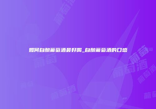 如何自酿葡萄酒最好喝_自酿葡萄酒的口感