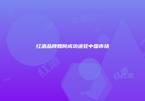 红酒品牌如何成功进驻中国市场