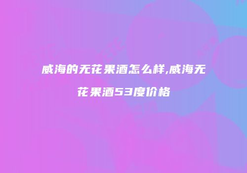 威海的无花果酒怎么样,威海无花果酒53度价格