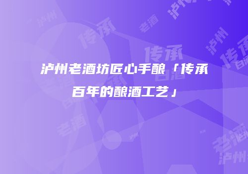 泸州老酒坊匠心手酿「传承百年的酿酒工艺」