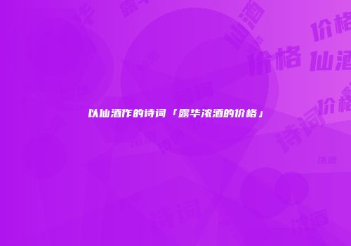 以仙酒作的诗词「露华浓酒的价格」