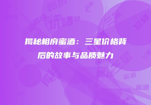 揭秘相府蜜酒：三星价格背后的故事与品质魅力