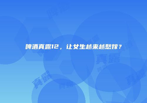 啤酒真露12，让女生越来越愁嫁？