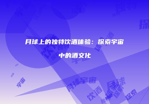 月球上的独特饮酒体验：探索宇宙中的酒文化