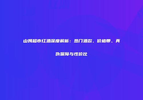 山姆超市红酒深度解析：热门酒款、价格带、真伪保障与性价比