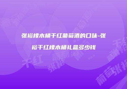 张裕橡木桶干红葡萄酒的口味-张裕干红橡木桶礼盒多少钱