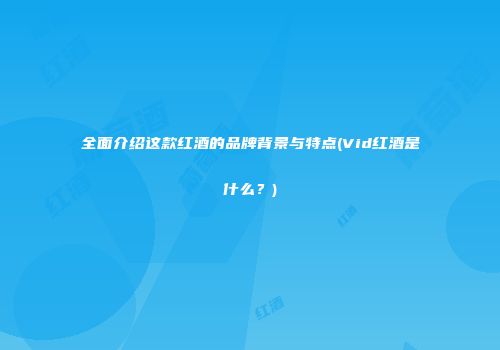 全面介绍这款红酒的品牌背景与特点(Vid红酒是什么？)