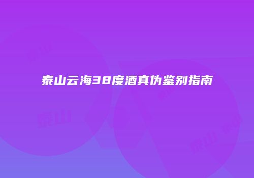 泰山云海38度酒真伪鉴别指南