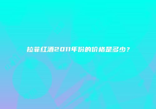 拉菲红酒2011年份的价格是多少？