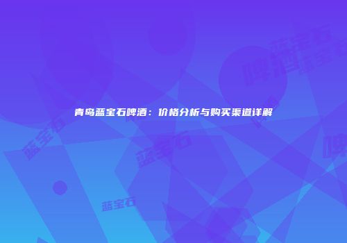 青岛蓝宝石啤酒：价格分析与购买渠道详解
