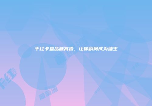 干红卡盒品味高贵，让你瞬间成为酒王