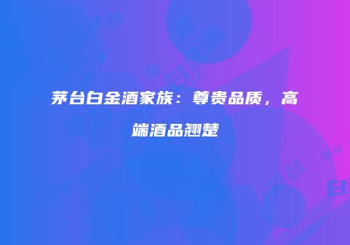 茅台白金酒家族：尊贵品质，高端酒品翘楚