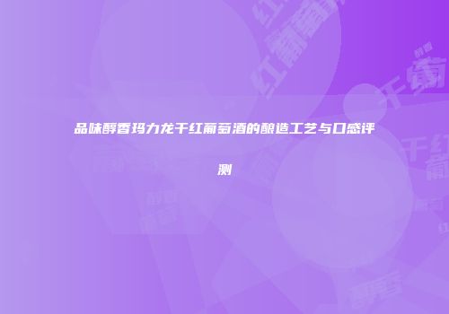 品味醇香玛力龙干红葡萄酒的酿造工艺与口感评测