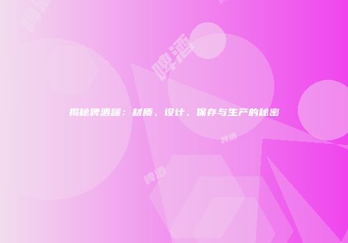 揭秘啤酒罐：材质、设计、保存与生产的秘密