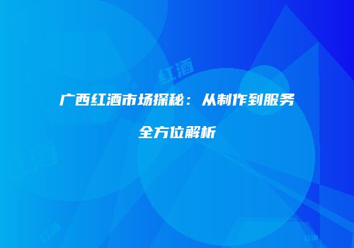 广西红酒市场探秘：从制作到服务全方位解析