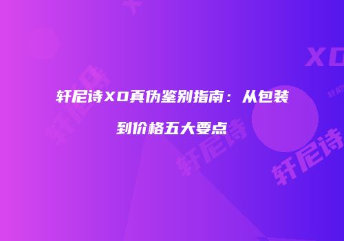 轩尼诗XO真伪鉴别指南：从包装到价格五大要点