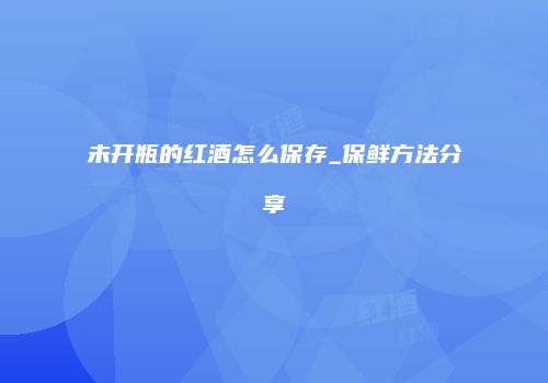未开瓶的红酒怎么保存_保鲜方法分享
