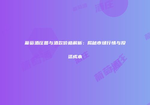 葡萄酒庄园与酒款价格解析：揭秘市场行情与投资成本