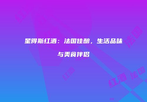 星得斯红酒：法国佳酿，生活品味与美食伴侣