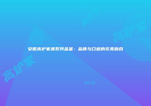 安徽高炉家酒系列品鉴：品质与口感的完美融合