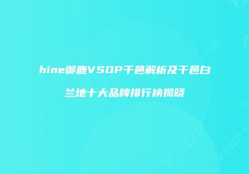 hine御鹿VSOP干邑解析及干邑白兰地十大品牌排行榜揭晓